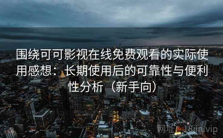 围绕可可影视在线免费观看的实际使用感想：长期使用后的可靠性与便利性分析（新手向）