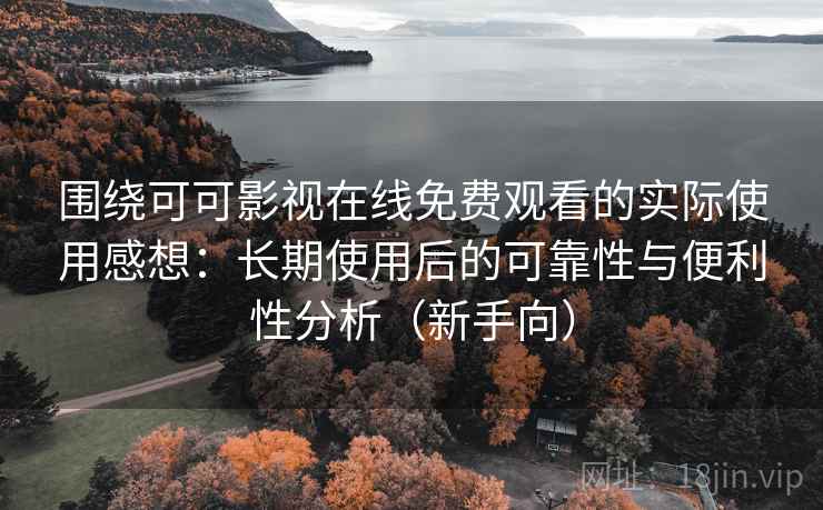 围绕可可影视在线免费观看的实际使用感想：长期使用后的可靠性与便利性分析（新手向）