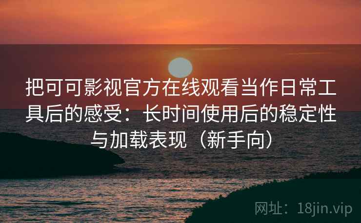 把可可影视官方在线观看当作日常工具后的感受：长时间使用后的稳定性与加载表现（新手向）