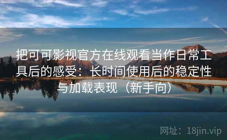 把可可影视官方在线观看当作日常工具后的感受：长时间使用后的稳定性与加载表现（新手向）