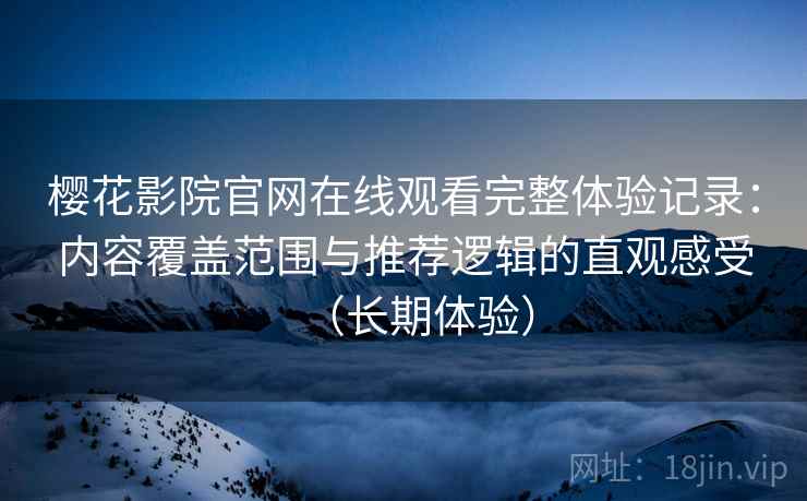樱花影院官网在线观看完整体验记录：内容覆盖范围与推荐逻辑的直观感受（长期体验）