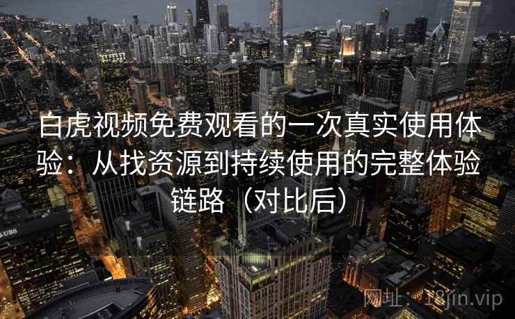 白虎视频免费观看的一次真实使用体验：从找资源到持续使用的完整体验链路（对比后）