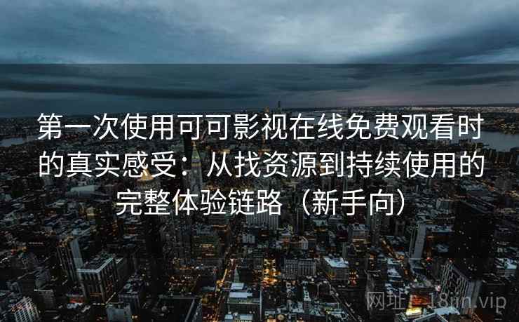 第一次使用可可影视在线免费观看时的真实感受：从找资源到持续使用的完整体验链路（新手向）