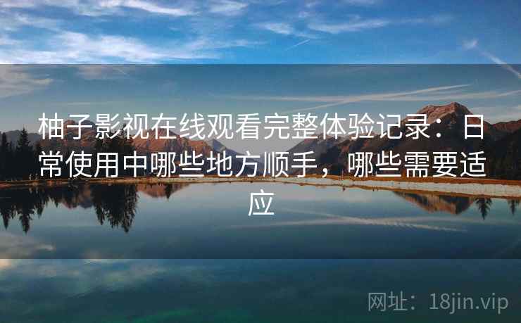 柚子影视在线观看完整体验记录：日常使用中哪些地方顺手，哪些需要适应