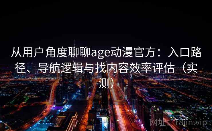 从用户角度聊聊age动漫官方：入口路径、导航逻辑与找内容效率评估（实测）