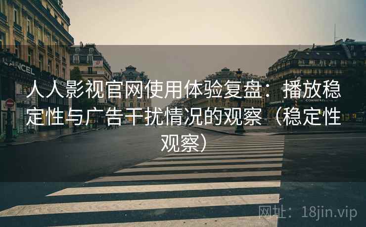 人人影视官网使用体验复盘：播放稳定性与广告干扰情况的观察（稳定性观察）