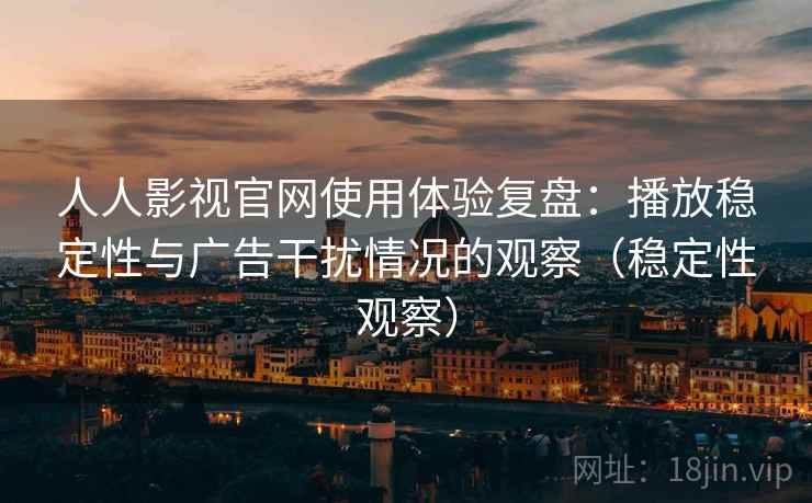 人人影视官网使用体验复盘：播放稳定性与广告干扰情况的观察（稳定性观察）
