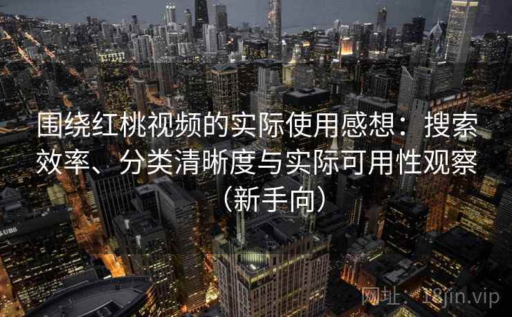 围绕红桃视频的实际使用感想：搜索效率、分类清晰度与实际可用性观察（新手向）