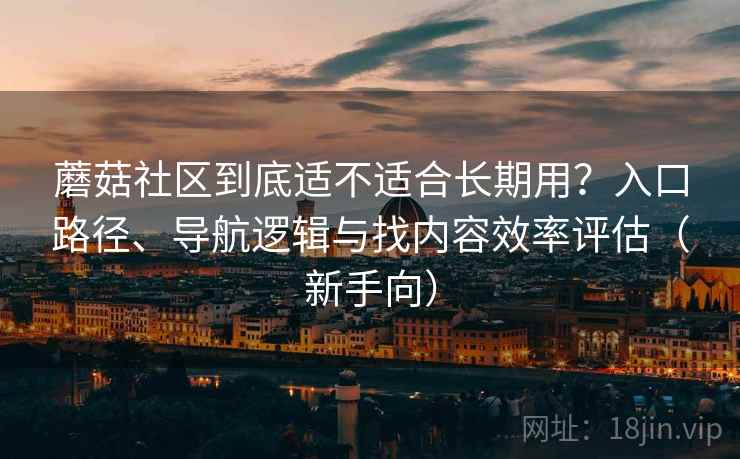 蘑菇社区到底适不适合长期用？入口路径、导航逻辑与找内容效率评估（新手向）
