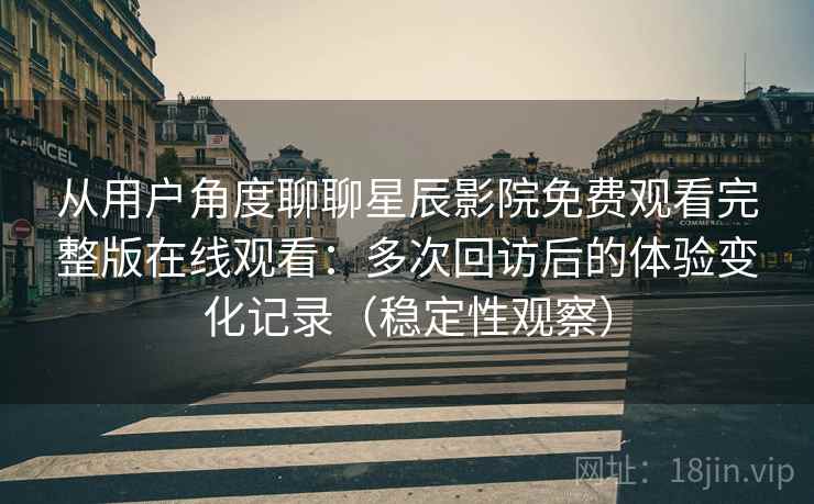 从用户角度聊聊星辰影院免费观看完整版在线观看：多次回访后的体验变化记录（稳定性观察）