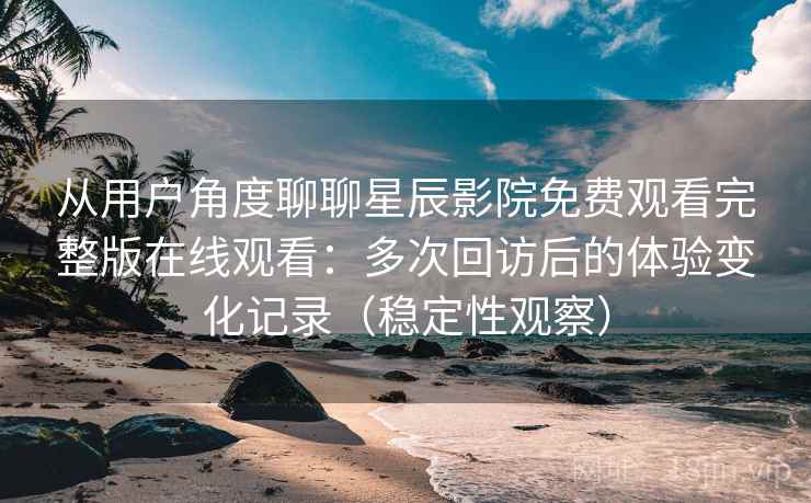 从用户角度聊聊星辰影院免费观看完整版在线观看：多次回访后的体验变化记录（稳定性观察）