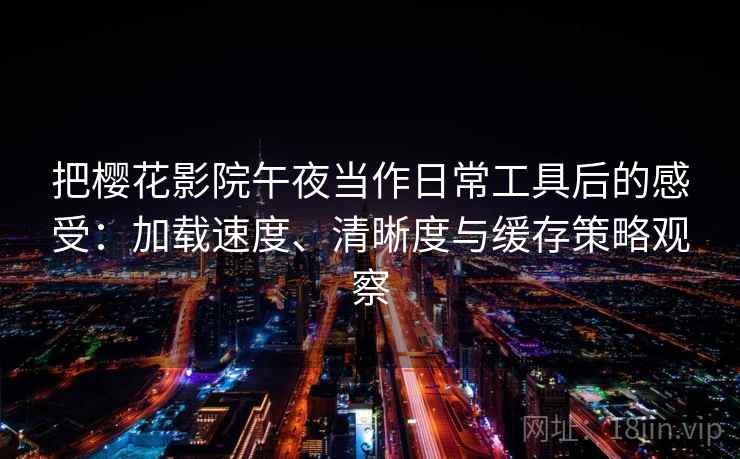 把樱花影院午夜当作日常工具后的感受：加载速度、清晰度与缓存策略观察