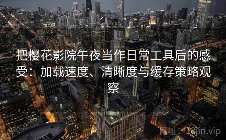把樱花影院午夜当作日常工具后的感受：加载速度、清晰度与缓存策略观察