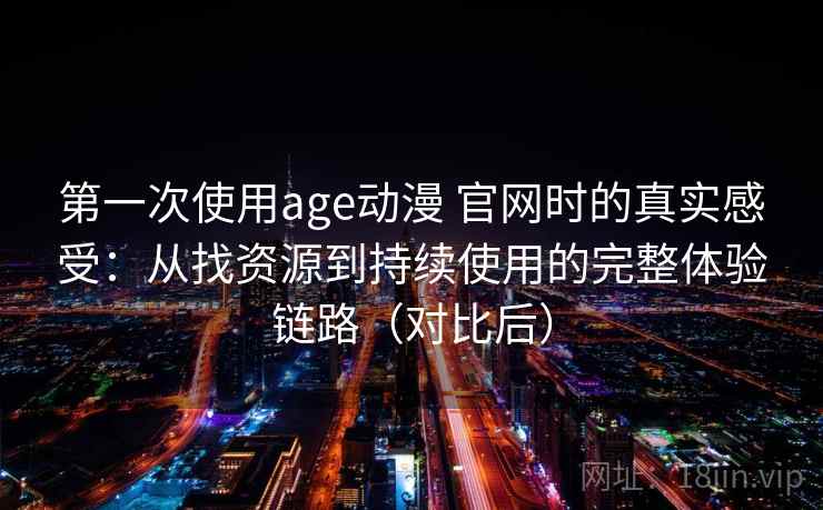 第一次使用age动漫 官网时的真实感受：从找资源到持续使用的完整体验链路（对比后）