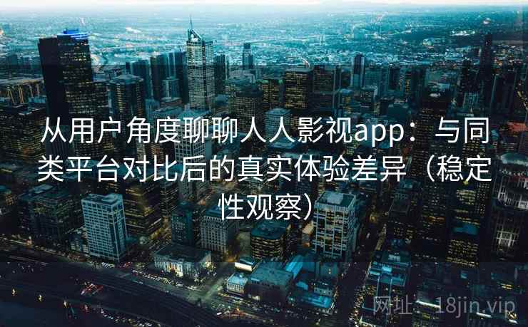 从用户角度聊聊人人影视app：与同类平台对比后的真实体验差异（稳定性观察）