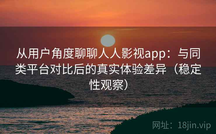 从用户角度聊聊人人影视app：与同类平台对比后的真实体验差异（稳定性观察）