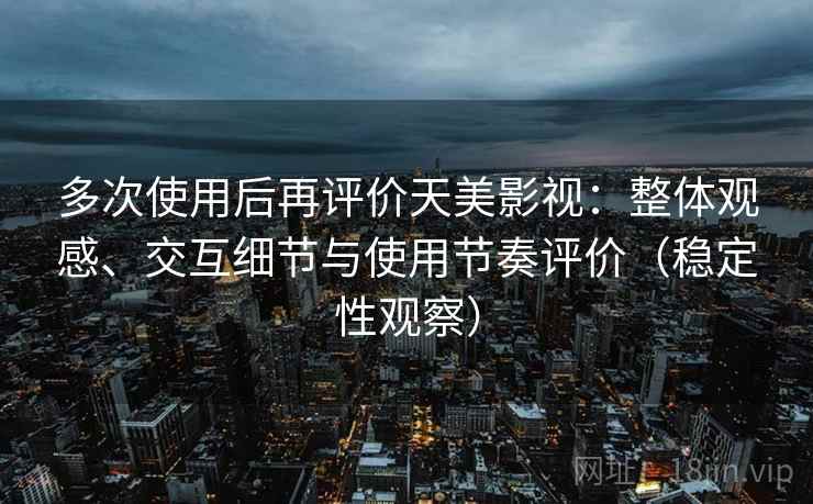 多次使用后再评价天美影视：整体观感、交互细节与使用节奏评价（稳定性观察）