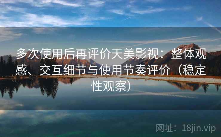 多次使用后再评价天美影视：整体观感、交互细节与使用节奏评价（稳定性观察）