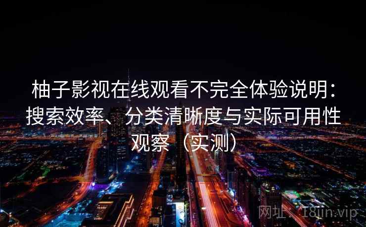 柚子影视在线观看不完全体验说明：搜索效率、分类清晰度与实际可用性观察（实测）