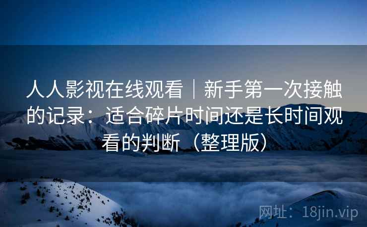 人人影视在线观看｜新手第一次接触的记录：适合碎片时间还是长时间观看的判断（整理版）