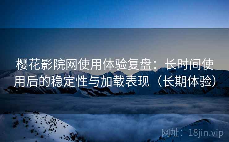 樱花影院网使用体验复盘：长时间使用后的稳定性与加载表现（长期体验）