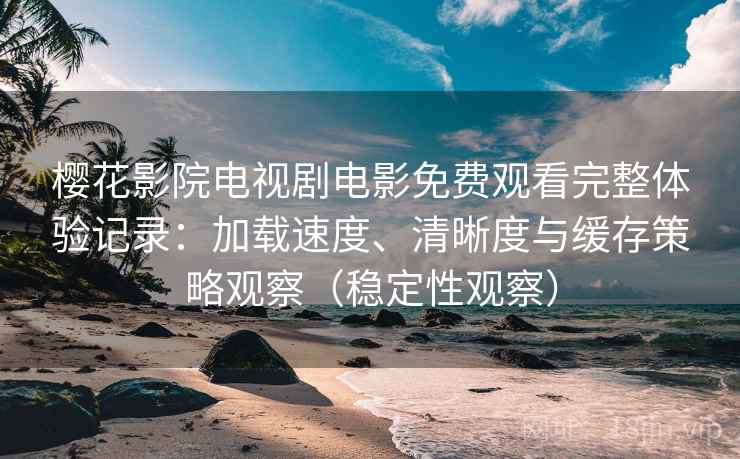 樱花影院电视剧电影免费观看完整体验记录：加载速度、清晰度与缓存策略观察（稳定性观察）