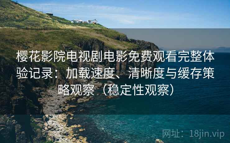 樱花影院电视剧电影免费观看完整体验记录：加载速度、清晰度与缓存策略观察（稳定性观察）