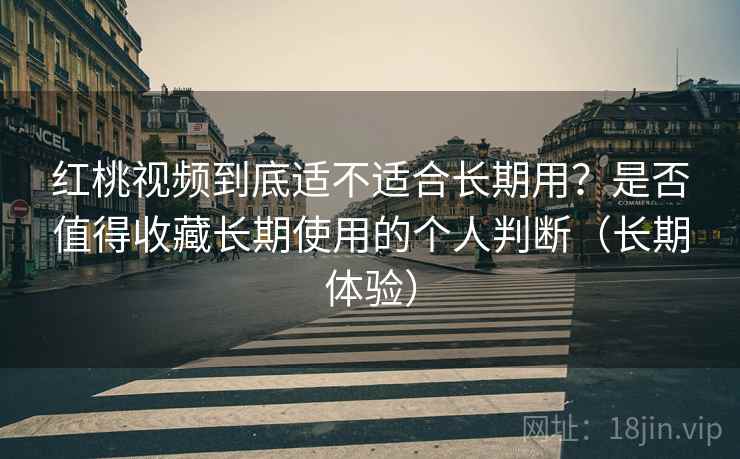 红桃视频到底适不适合长期用?是否值得收藏长期使用的个人判断(长期体验) 红桃视频到底适不适合长期用?是否值得收藏长期使用的个人判断(长期体验)