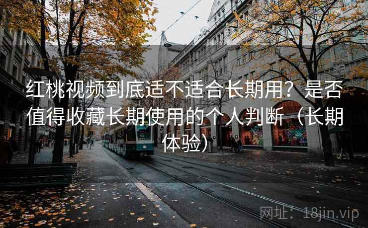 红桃视频到底适不适合长期用?是否值得收藏长期使用的个人判断(长期体验) 红桃视频到底适不适合长期用?是否值得收藏长期使用的个人判断(长期体验)
