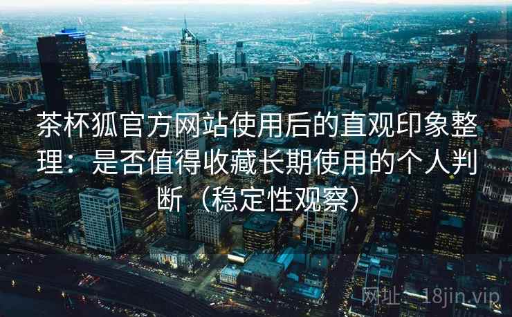 茶杯狐官方网站使用后的直观印象整理:是否值得收藏长期使用的个人判断(稳定性观察) 茶杯狐官方网站使用后的直观印象整理:是否值得收藏长期使用的个人判断(稳定性观察)