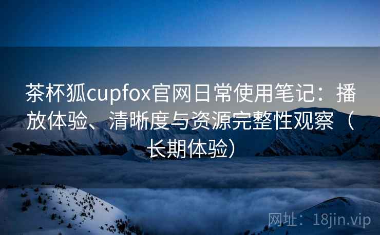 茶杯狐cupfox官网日常使用笔记:播放体验、清晰度与资源完整性观察(长期体验) 茶杯狐cupfox官网日常使用笔记:播放体验、清晰度与资源完整性观察(长期体验)