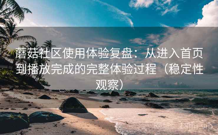 蘑菇社区使用体验复盘：从进入首页到播放完成的完整体验过程（稳定性观察）