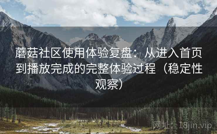 蘑菇社区使用体验复盘:从进入首页到播放完成的完整体验过程(稳定性观察) 蘑菇社区使用体验复盘:从进入首页到播放完成的完整体验过程(稳定性观察)