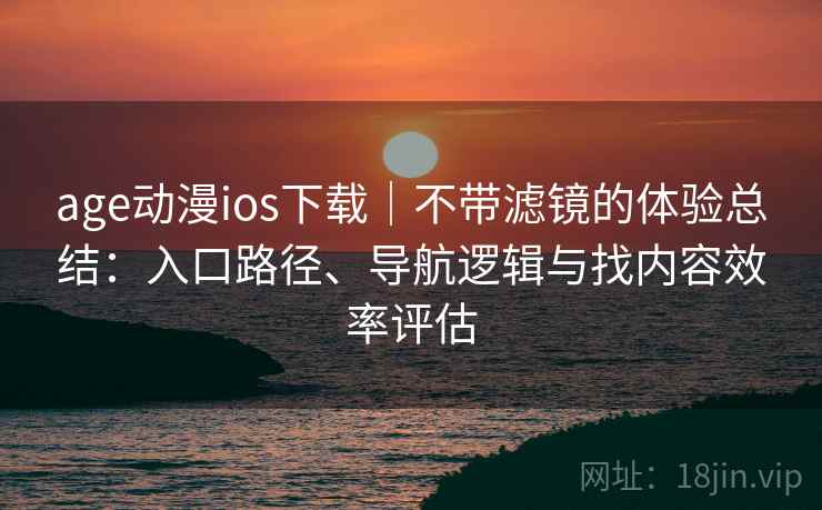 age动漫ios下载|不带滤镜的体验总结:入口路径、导航逻辑与找内容效率评估 age动漫ios下载|不带滤镜的体验总结:入口路径、导航逻辑与找内容效率评估
