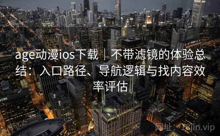 age动漫ios下载|不带滤镜的体验总结:入口路径、导航逻辑与找内容效率评估 age动漫ios下载|不带滤镜的体验总结:入口路径、导航逻辑与找内容效率评估