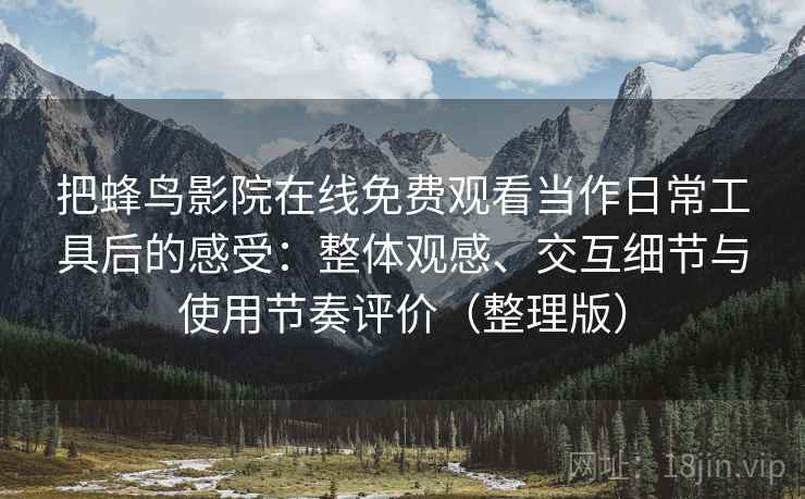 把蜂鸟影院在线免费观看当作日常工具后的感受:整体观感、交互细节与使用节奏评价(整理版) 把蜂鸟影院在线免费观看当作日常工具后的感受:整体观感、交互细节与使用节奏评价(整理版)