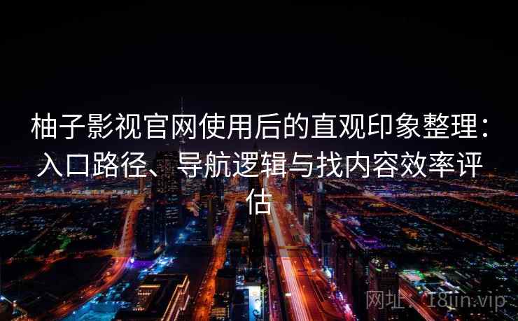 柚子影视官网使用后的直观印象整理:入口路径、导航逻辑与找内容效率评估 柚子影视官网使用后的直观印象整理:入口路径、导航逻辑与找内容效率评估