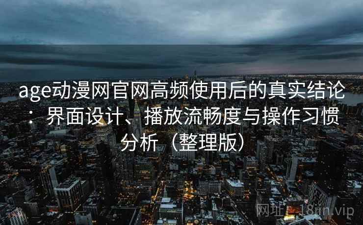 age动漫网官网高频使用后的真实结论:界面设计、播放流畅度与操作习惯分析(整理版) age动漫网官网高频使用后的真实结论:界面设计、播放流畅度与操作习惯分析(整理版)