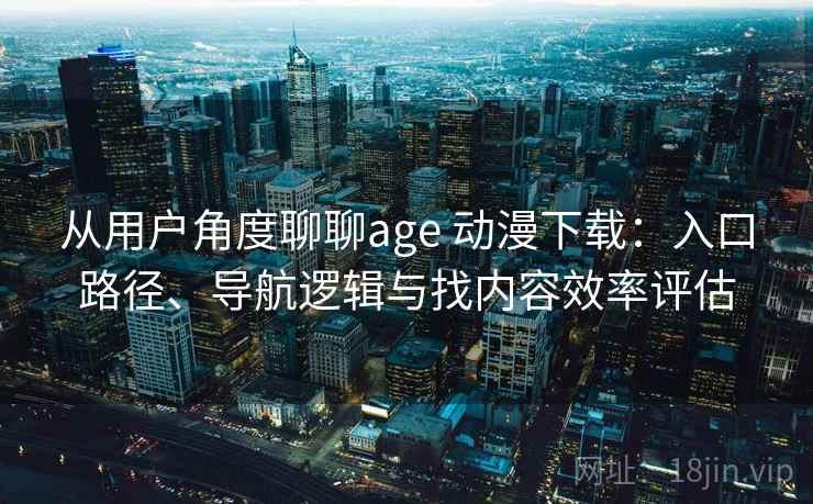 从用户角度聊聊age 动漫下载:入口路径、导航逻辑与找内容效率评估 从用户角度聊聊age 动漫下载:入口路径、导航逻辑与找内容效率评估