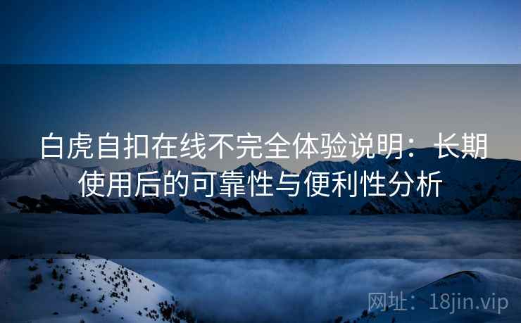 白虎自扣在线不完全体验说明：长期使用后的可靠性与便利性分析