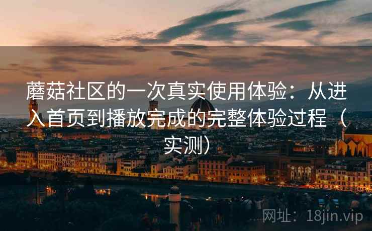 蘑菇社区的一次真实使用体验:从进入首页到播放完成的完整体验过程(实测) 蘑菇社区的一次真实使用体验:从进入首页到播放完成的完整体验过程(实测)