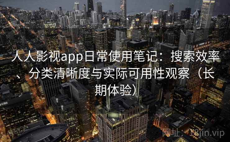 人人影视app日常使用笔记:搜索效率、分类清晰度与实际可用性观察(长期体验) 人人影视app日常使用笔记:搜索效率、分类清晰度与实际可用性观察(长期体验)