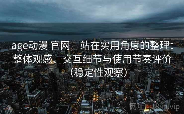 age动漫 官网|站在实用角度的整理:整体观感、交互细节与使用节奏评价(稳定性观察) age动漫 官网|站在实用角度的整理:整体观感、交互细节与使用节奏评价(稳定性观察)