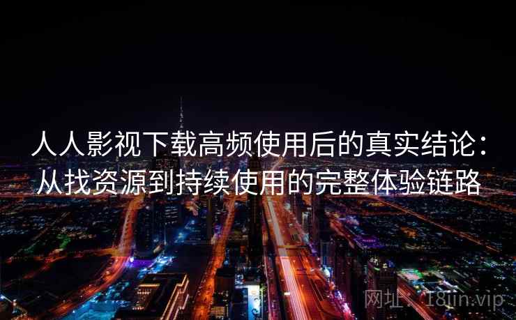 人人影视下载高频使用后的真实结论:从找资源到持续使用的完整体验链路 人人影视下载高频使用后的真实结论:从找资源到持续使用的完整体验链路