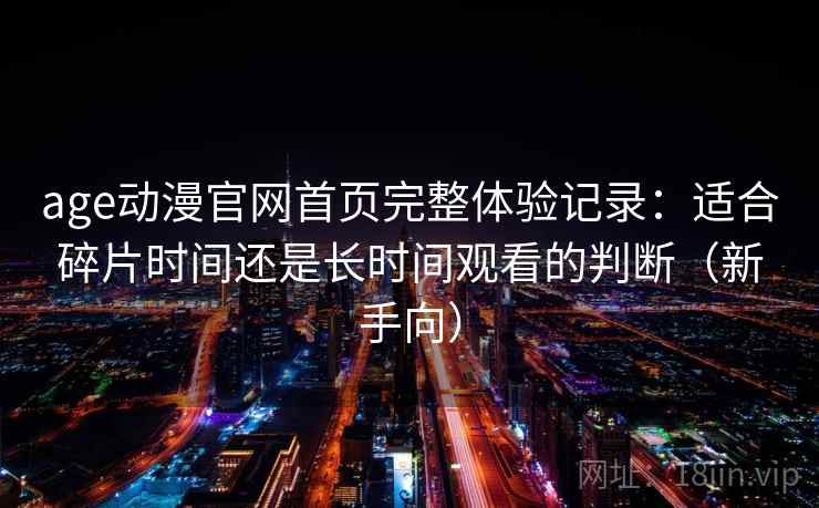 age动漫官网首页完整体验记录:适合碎片时间还是长时间观看的判断(新手向) age动漫官网首页完整体验记录:适合碎片时间还是长时间观看的判断(新手向)