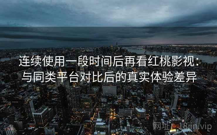 连续使用一段时间后再看红桃影视:与同类平台对比后的真实体验差异 连续使用一段时间后再看红桃影视:与同类平台对比后的真实体验差异