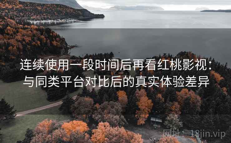 连续使用一段时间后再看红桃影视:与同类平台对比后的真实体验差异 连续使用一段时间后再看红桃影视:与同类平台对比后的真实体验差异