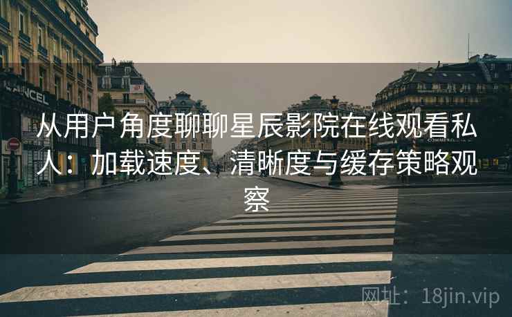 从用户角度聊聊星辰影院在线观看私人:加载速度、清晰度与缓存策略观察 从用户角度聊聊星辰影院在线观看私人:加载速度、清晰度与缓存策略观察