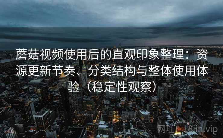 蘑菇视频使用后的直观印象整理:资源更新节奏、分类结构与整体使用体验(稳定性观察) 蘑菇视频使用后的直观印象整理:资源更新节奏、分类结构与整体使用体验(稳定性观察)