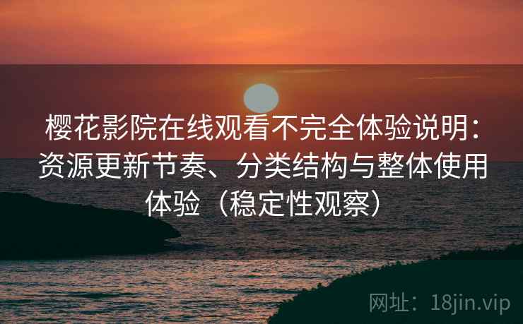 樱花影院在线观看不完全体验说明:资源更新节奏、分类结构与整体使用体验(稳定性观察) 樱花影院在线观看不完全体验说明:资源更新节奏、分类结构与整体使用体验(稳定性观察)